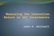 Janet E. Halliwell. Presentation overview The big picture - measuring the return on S&T investments (ROI) Context, challenges and issues, variables, methodologies,