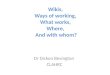 Wikis, Ways of working, What works, Where, And with whom? Dr Dickon Bevington CLAHRC