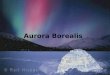 Aurora Borealis. Aurora Borealis In this power point you will learn about the Aurora Borealis, how it begins, how it occurs, its folklore, and where you