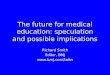 The future for medical education: speculation and possible implications Richard Smith Editor, BMJ 