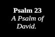 Psalm 23 A Psalm of David.. 1 The LORD is my shepherd; I shall not want