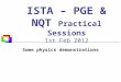 ISTA – PGE & NQT Practical Sessions 1st Feb 2012 Some physics demonstrations