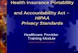 1 HIPAA Privacy Standards Health Insurance Portability and Accountability Act â€“ HIPAA Privacy Standards Healthcare Provider Training Module Copyright 2003