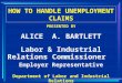 HOW TO HANDLE UNEMPLOYMENT CLAIMS PRESENTED BY ALICE A. BARTLETT Labor & Industrial Relations Commissioner Employer Representative Department of Labor