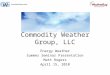 Commodity Weather Group, LLC Energy Weather Summer Seminar Presentation Matt Rogers April 15, 2010