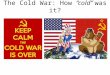 The Cold War: How cold was it?. The beginning of the Cold War Many historians mark the beginning of the Cold War as the dropping of the atomic bombs on