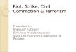 Riot, Strike, Civil Commotion & Terrorism Presented by: Shahrukh Subzwari Divisional Head (Actuarial), State Life Insurance Corporation of Pakistan
