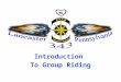Introduction To Group Riding. Ride Guidelines The purpose of riding in an organized group instead of an undisciplined pack is the additional safety that