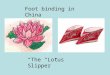 Foot binding in China The Lotus Slipper. The barbaric practice of footbinding in China began in the 10th century sometime during the Tang Dynasty (618-