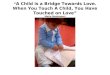 A Child is a Bridge Towards Love. When You Touch A Child, You Have Touched on Love María Montessori