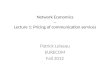 Network Economics -- Lecture 1: Pricing of communication services Patrick Loiseau EURECOM Fall 2012