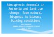 Atmospheric Aerosols in Amazonia and land use change: from natural biogenic to biomass burning conditions Keith Heidecorn Graduate Seminar in Atmospheric