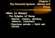 Chapter 1 The Financial System – Money and Prices What is Money? –The Origins of Money Shells, stones, whiskey, tobacco, livestock Precious metals – Gold
