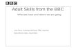 Adult Skills from the BBC What we have and where we are going Lisa Percy, Learning Executive, BBC Learning Mark Elkins, Editor, Adult Skills