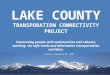 LAKE COUNTY TRANSPORATION CONNECTIVITY PROJECT Connecting people with communities and schools; working via safe roads and alternative transportation corridors