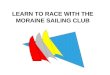 LEARN TO RACE WITH THE MORAINE SAILING CLUB. Why Race? You will learn a lot You will improve your sailing skills in all conditions You will make a lot