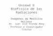 Unidad 9 Biofísica de las Radiaciones Imágenes de Medicina Nuclear Dr. Juan José Aranda Aboy Profesor e Investigador Titular