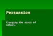 Persuasion Changing the minds of others.. What is Persuasion?  To persuade means to get others to believe or act in a certain way.  To win over  To