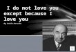 By Pablo Neruda I do not love you except because I love you