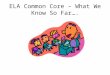 ELA Common Core – What We Know So Far….. English Language Arts Reading – Literature Reading – Informational Text Writing Speaking and Listening