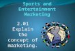 Sports and Entertainment Marketing 2.01 Explain the concept of marketing