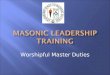 Worshipful Master Duties. Introductions Powers and Prerogatives Prohibitions Duties and Responsibilities Preparing for your year in the East Installation