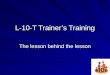 L-10-T Trainer’s Training The lesson behind the lesson