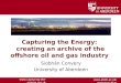 Www.abdn.ac.uk/energyarchive  Capturing the Energy: creating an archive of the offshore oil and gas industry Siobhán Convery