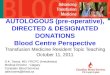 AUTOLOGOUS (pre-operative), DIRECTED & DESIGNATED DONATIONS Blood Centre Perspective Transfusion Medicine Resident Topic Teaching October 11, 2011 D.K
