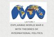 LECTURE 7 EXPLAINING WORLD WAR II WITH THEORIES OF INTERNATIONAL POLITICS
