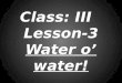 Class: III Lesson-3 Water o’ water! SOURCES OF WATER