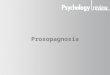 Prosopagnosia. What is prosopagnosia? Also known as face-blindness. Sufferers cannot recognise faces, even of familiar people. The problem is specific