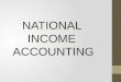 NATIONAL INCOME ACCOUNTING. NATIONAL INCOME ACCOUNTING INCOME AND EXPENDITURE 1. Income is the earnings of individuals. 2. The income of a corporation