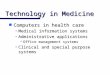 Technology in Medicine n Computers in health care Medical information systemsMedical information systems Administrative applicationsAdministrative applications
