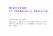 Discipline in Children’s Ministry Prepared by the Resource Centre for Children’s and Family Ministry, Uniting Church in SA, 2007