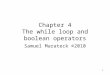 1 Chapter 4 The while loop and boolean operators Samuel Marateck ©2010