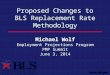 Proposed Changes to BLS Replacement Rate Methodology Michael Wolf Employment Projections Program PMP Summit June 3, 2014