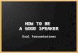 HOW TO BE A GOOD SPEAKER Oral Presentations. DO's & DON'Ts Think about 3 things you should do to be a good speaker. Think about 3 things a good speaker