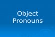 Object Pronouns WHAT IS A DIRECT OBJECT? The direct object answers the question WHAT or WHO in regard to what the subject is doing. The direct object