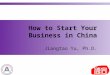 How to Start Your Business in China Jiangtao Yu, Ph.D