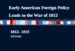 Early American Foreign Policy Leads to the War of 1812 1812- 1815 APUSH