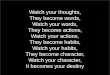 Watch your thoughts, They become words, Watch your words, They become actions, Watch your actions, They become habits, Watch your habits, They become character,