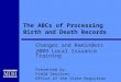 The ABCs of Processing Birth and Death Records Changes and Reminders 2009 Local Issuance Training Presented by: Field Services Office of the State Registrar
