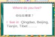 Where do you live? I live in Qingdao, Beijing, Tianjin, Tibet…….. 你住在哪里？