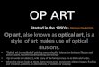 OP ART Started in the 1950’s Op art, also known as optical art, is a style of art makes use of optical illusions. "Optical art is a method of painting
