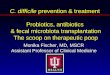 C. difficile prevention & treatment Probiotics, antibiotics & fecal microbiota transplantation The scoop on therapeutic poop Monika Fischer, MD, MSCR Assistant