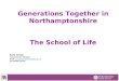 Generations Together in Northamptonshire The School of Life Anne Lovely ‘School of Life’ Manager Email: alovely@northamptonshire.gov.uk alovely@northamptonshire.gov.uk