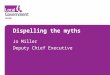 Dispelling the myths Jo Miller Deputy Chief Executive