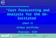 February 2005 “Cost Forecasting and Analysis for the Un-Initiated” (Part 1) Arthur Griffiths Chairman, SCAF 23 rd February 2005