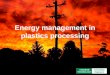 Energy management in plastics processing. Why worry about energy? The carrots  Finance  Management  Environment  Customers The sticks  Legislation